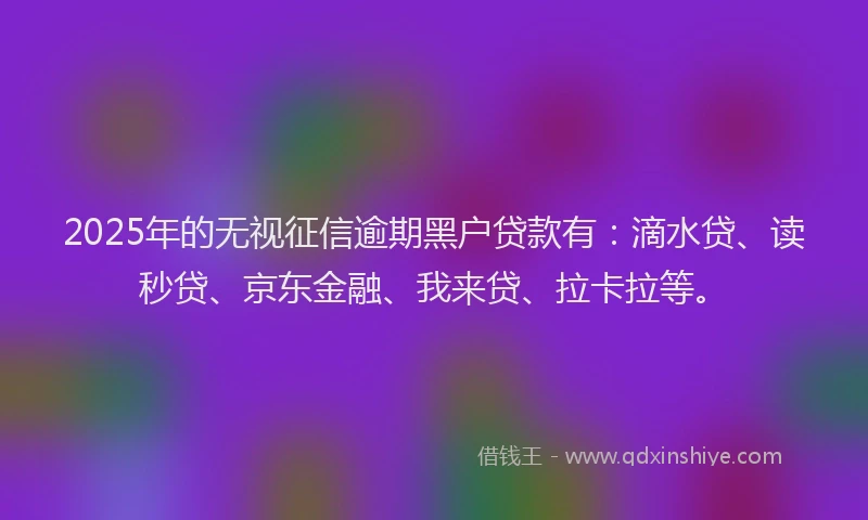 2025年的无视征信逾期黑户贷款有：滴水贷、读秒贷、京东金融、我来贷、拉卡拉等。