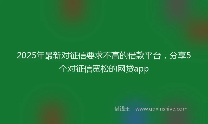 2025年最新对征信要求不高的借款平台，分享5个对征信宽松的网贷app