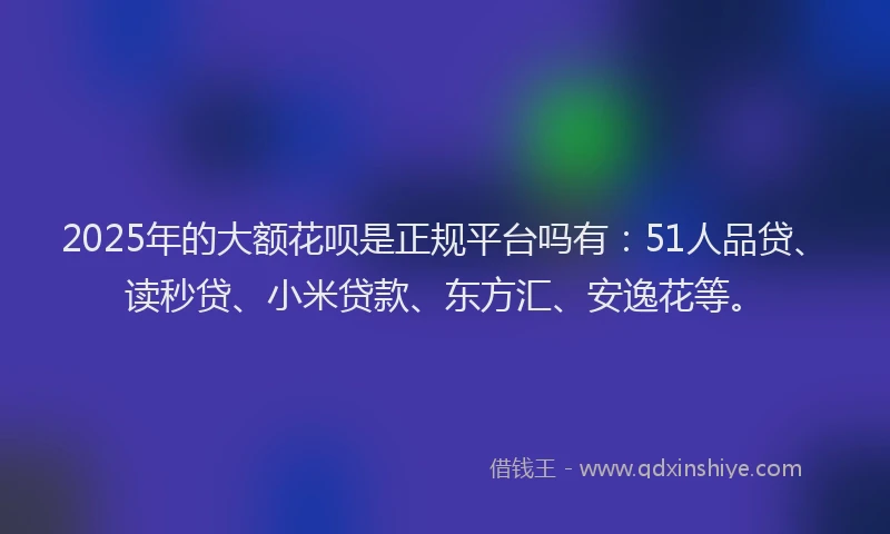 2025年的大额花呗是正规平台吗有：51人品贷、读秒贷、小米贷款、东方汇、安逸花等。