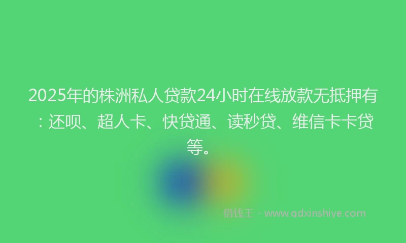 2025年的株洲私人贷款24小时在线放款无抵押有：还呗、超人卡、快贷通、读秒贷、维信卡卡贷等。