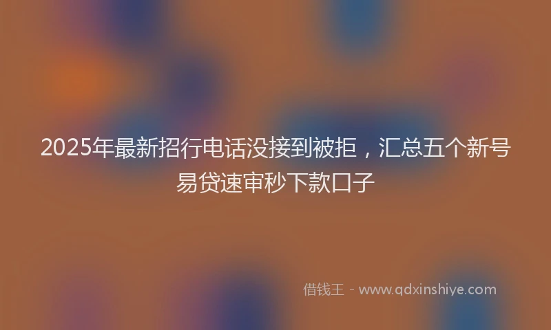 2025年最新招行电话没接到被拒，汇总五个新号易贷速审秒下款口子