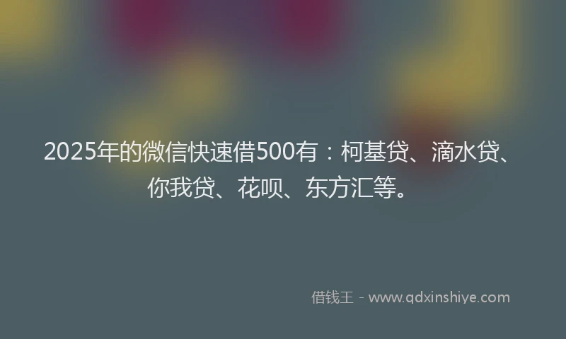 2025年的微信快速借500有：柯基贷、滴水贷、你我贷、花呗、东方汇等。