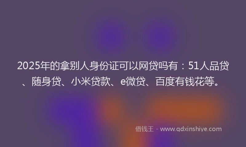 2025年的拿别人身份证可以网贷吗有：51人品贷、随身贷、小米贷款、e微贷、百度有钱花等。