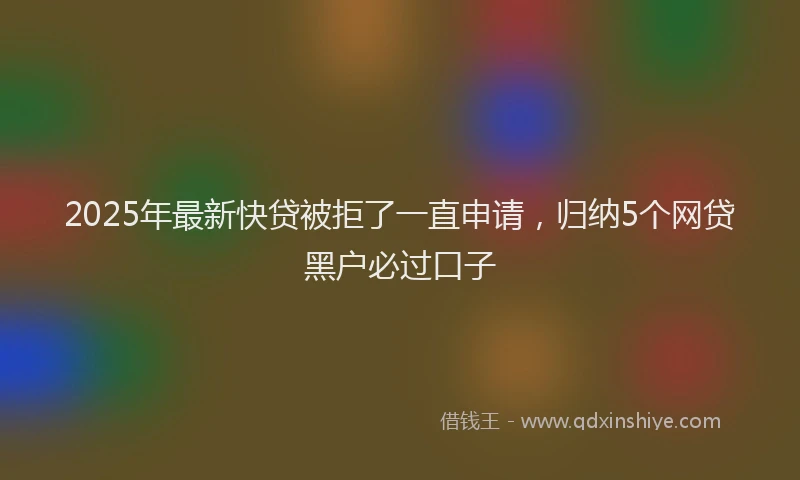 2025年最新快贷被拒了一直申请，归纳5个网贷黑户必过口子