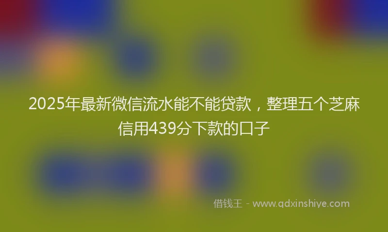2025年最新微信流水能不能贷款，整理五个芝麻信用439分下款的口子