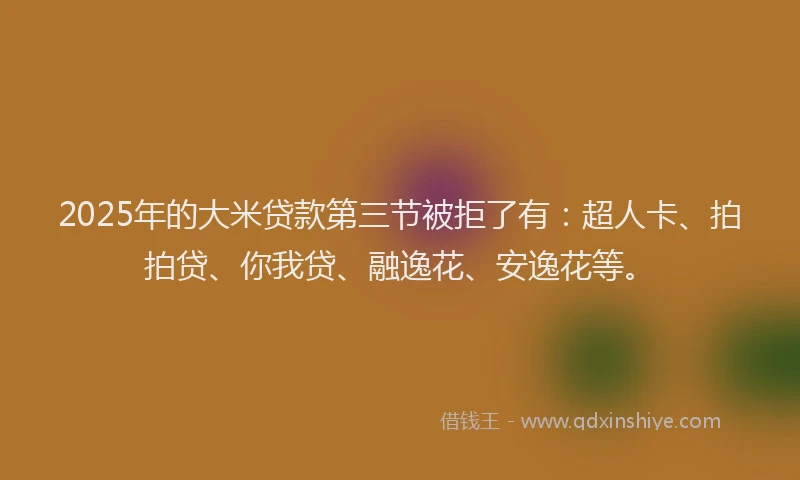 2025年的大米贷款第三节被拒了有:超人卡、拍拍贷、你我贷、融逸花、安逸花等。