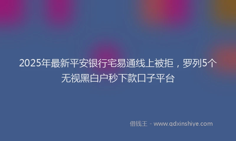 2025年最新平安银行宅易通线上被拒，罗列5个无视黑白户秒下款口子平台
