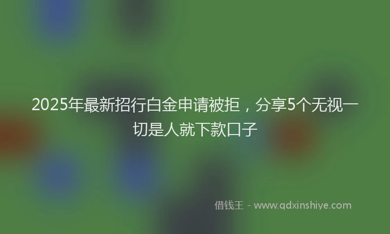 2025年最新招行白金申请被拒，分享5个无视一切是人就下款口子