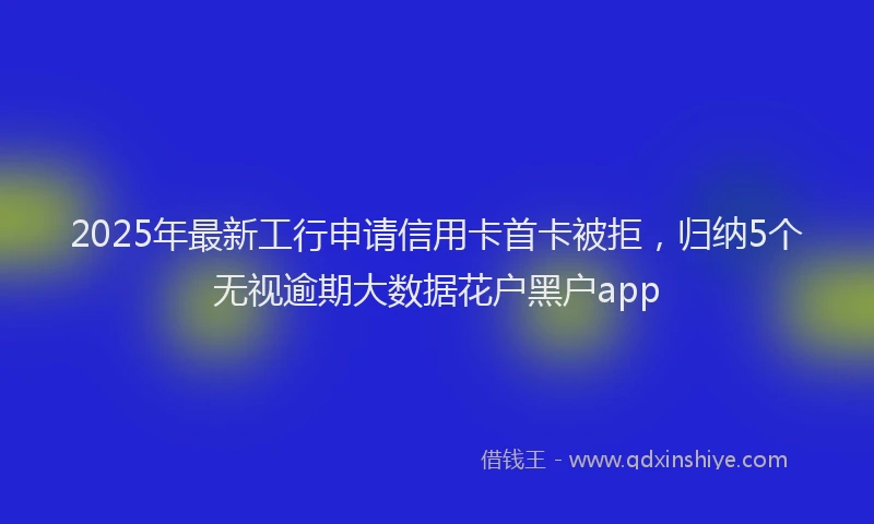 2025年最新工行申请信用卡首卡被拒，归纳5个无视逾期大数据花户黑户app
