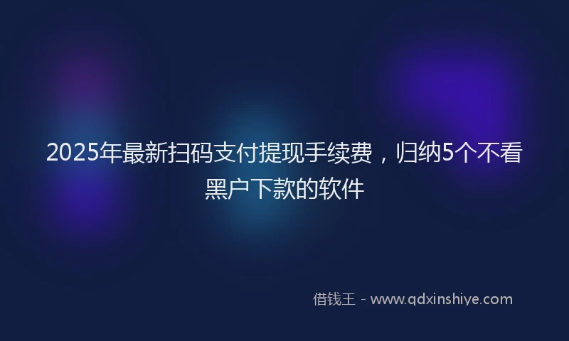 2025年最新扫码支付提现手续费，归纳5个不看黑户下款的软件