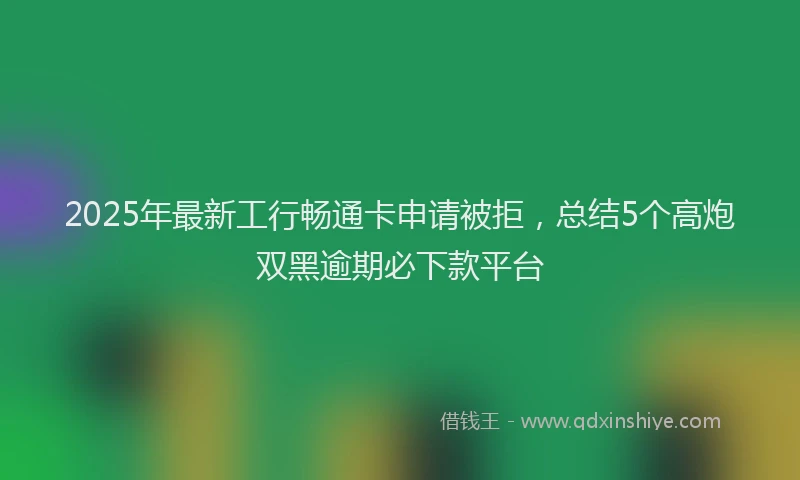 2025年最新工行畅通卡申请被拒，总结5个高炮双黑逾期必下款平台