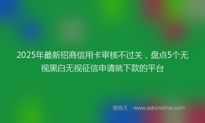 2025年最新招商信用卡审核不过关，盘点5个无视黑白无视征信申请就下款的平台