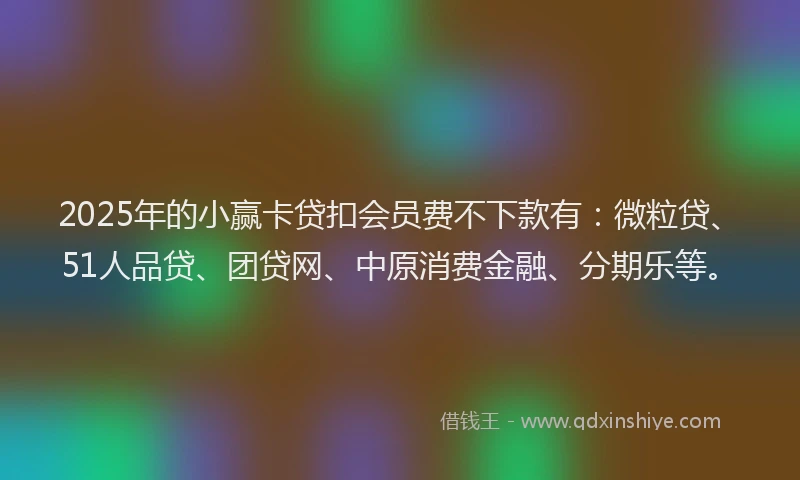 2025年的小赢卡贷扣会员费不下款有：微粒贷、51人品贷、团贷网、中原消费金融、分期乐等。