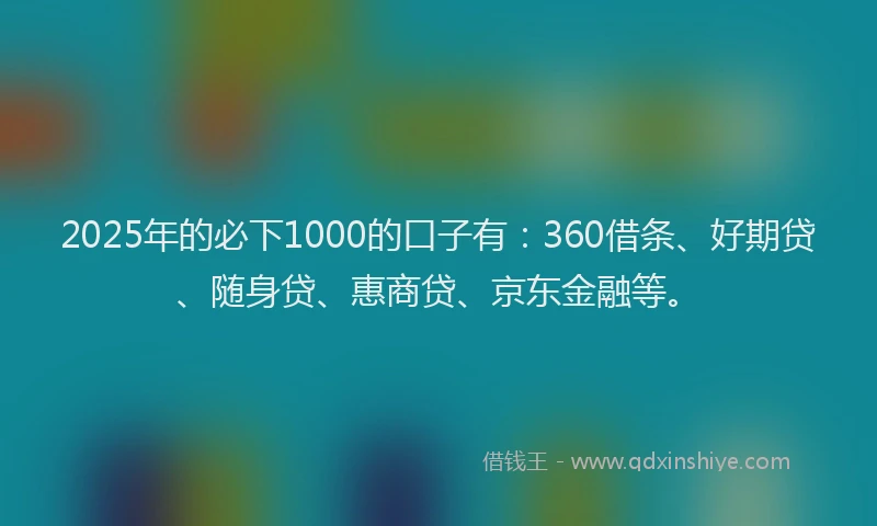 2025年的必下1000的口子有：360借条、好期贷、随身贷、惠商贷、京东金融等。