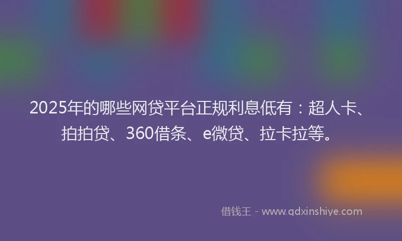 2025年的哪些网贷平台正规利息低有：超人卡、拍拍贷、360借条、e微贷、拉卡拉等。
