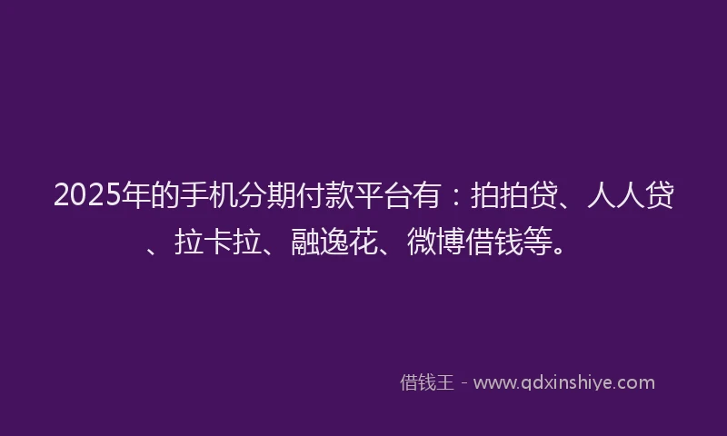 2025年的手机分期付款平台有：拍拍贷、人人贷、拉卡拉、融逸花、微博借钱等。