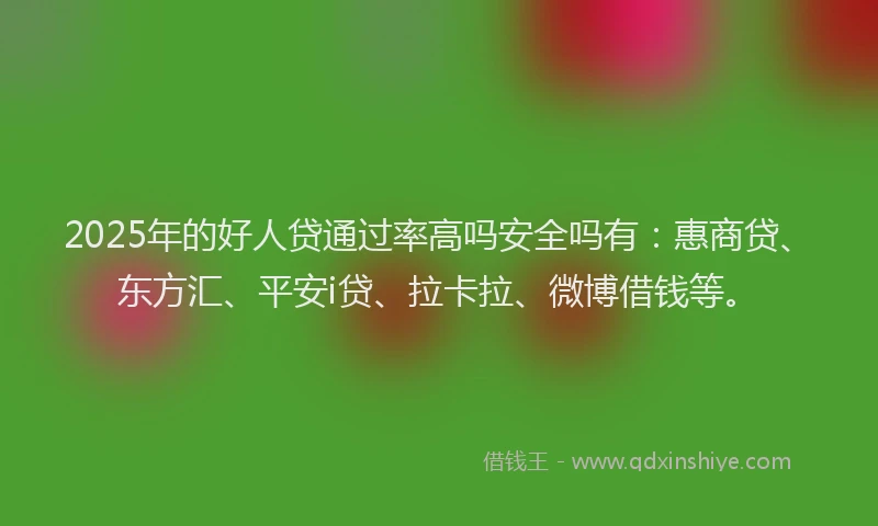 2025年的好人贷通过率高吗安全吗有：惠商贷、东方汇、平安i贷、拉卡拉、微博借钱等。