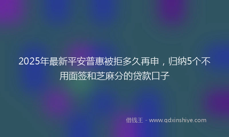 2025年最新平安普惠被拒多久再申，归纳5个不用面签和芝麻分的贷款口子