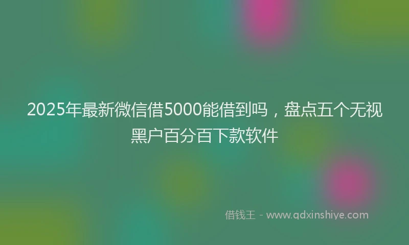 2025年最新微信借5000能借到吗，盘点五个无视黑户百分百下款软件