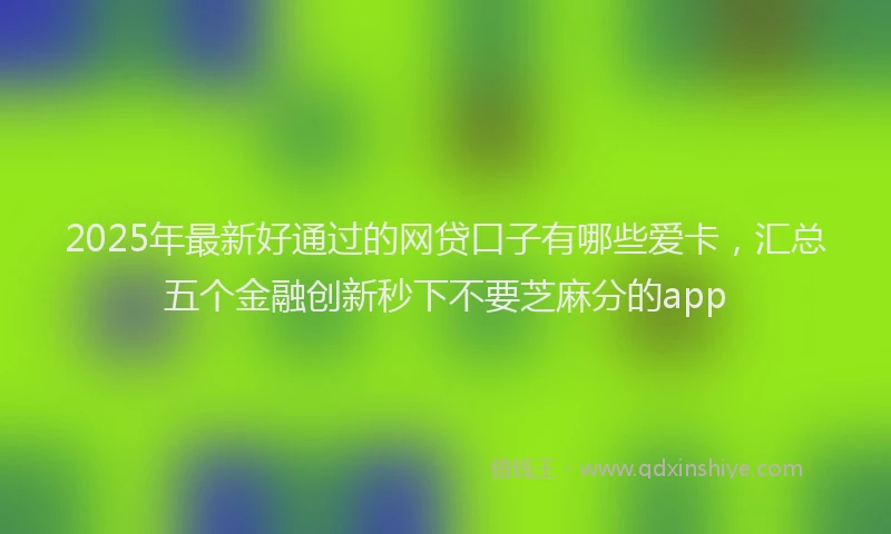 2025年最新好通过的网贷口子有哪些爱卡，汇总五个金融创新秒下不要芝麻分的app