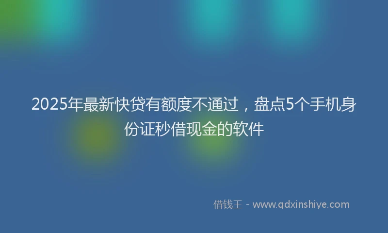 2025年最新快贷有额度不通过，盘点5个手机身份证秒借现金的软件