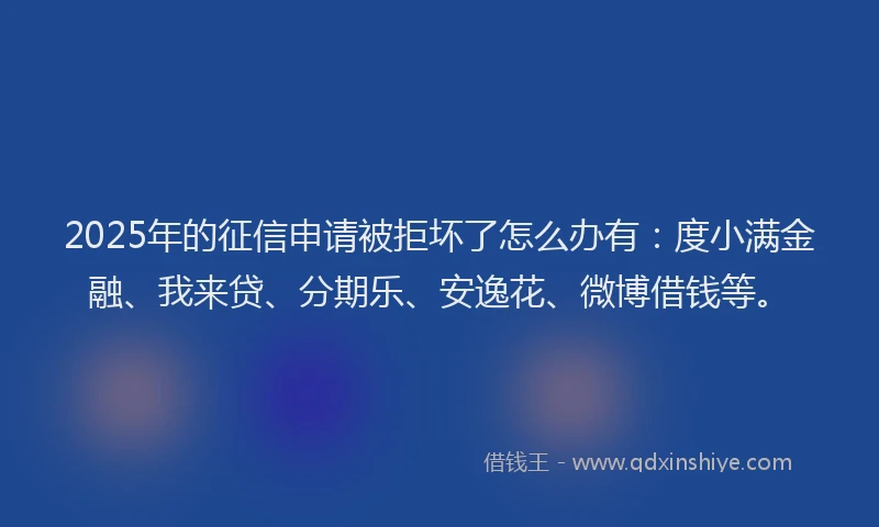 2025年的征信申请被拒坏了怎么办有：度小满金融、我来贷、分期乐、安逸花、微博借钱等。