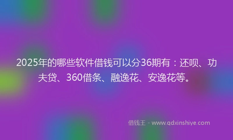 2025年的哪些软件借钱可以分36期有：还呗、功夫贷、360借条、融逸花、安逸花等。