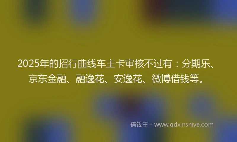 2025年的招行曲线车主卡审核不过有：分期乐、京东金融、融逸花、安逸花、微博借钱等。