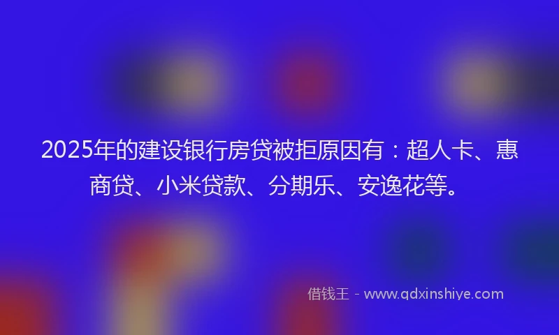 2025年的建设银行房贷被拒原因有：超人卡、惠商贷、小米贷款、分期乐、安逸花等。