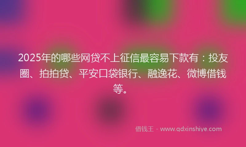 2025年的哪些网贷不上征信最容易下款有：投友圈、拍拍贷、平安口袋银行、融逸花、微博借钱等。