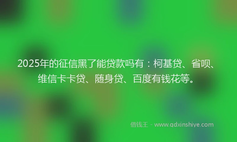 2025年的征信黑了能贷款吗有：柯基贷、省呗、维信卡卡贷、随身贷、百度有钱花等。