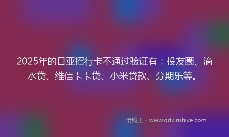 2025年的日亚招行卡不通过验证有：投友圈、滴水贷、维信卡卡贷、小米贷款、分期乐等。