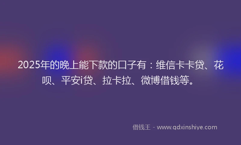 2025年的晚上能下款的口子有：维信卡卡贷、花呗、平安i贷、拉卡拉、微博借钱等。