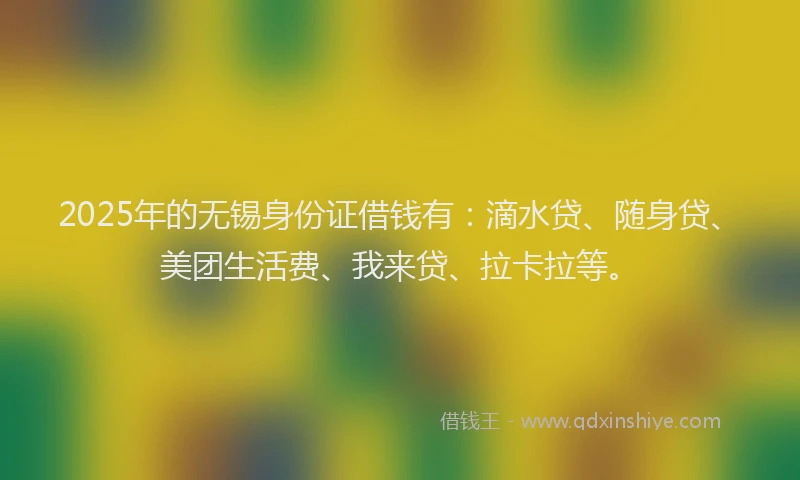2025年的无锡身份证借钱有：滴水贷、随身贷、美团生活费、我来贷、拉卡拉等。
