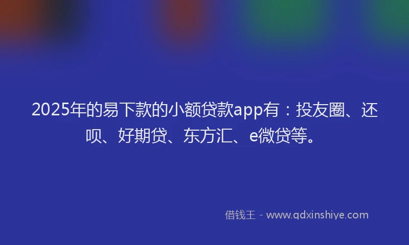 2025年的易下款的小额贷款app有：投友圈、还呗、好期贷、东方汇、e微贷等。