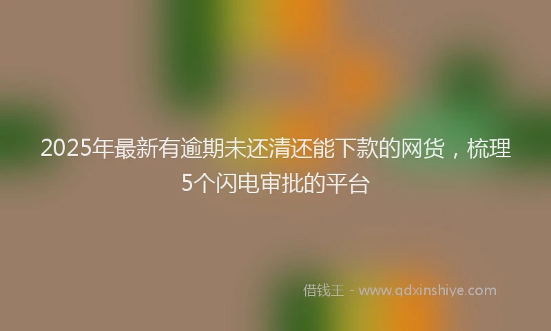 2025年最新有逾期未还清还能下款的网货，梳理5个闪电审批的平台