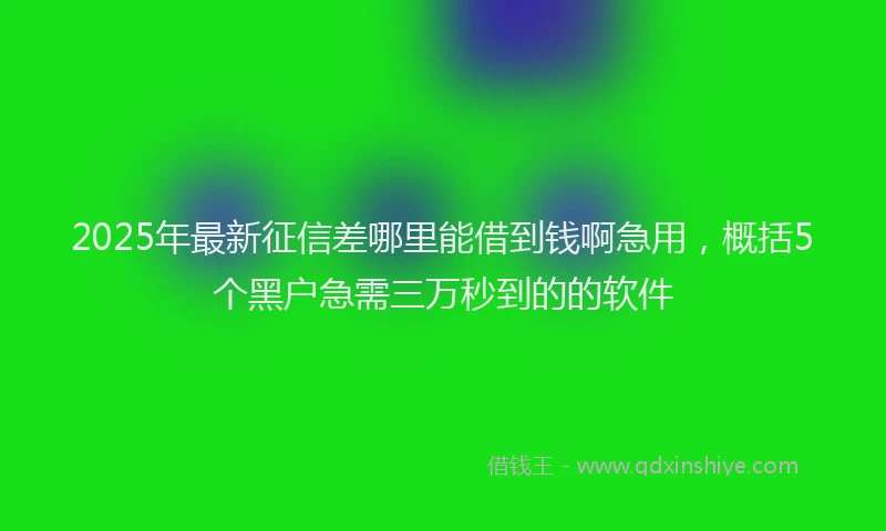 2025年最新征信差哪里能借到钱啊急用，概括5个黑户急需三万秒到的的软件