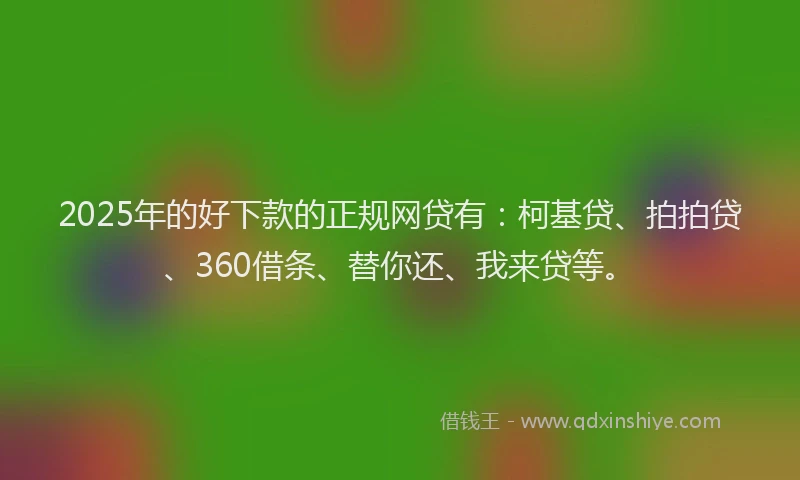 2025年的好下款的正规网贷有：柯基贷、拍拍贷、360借条、替你还、我来贷等。