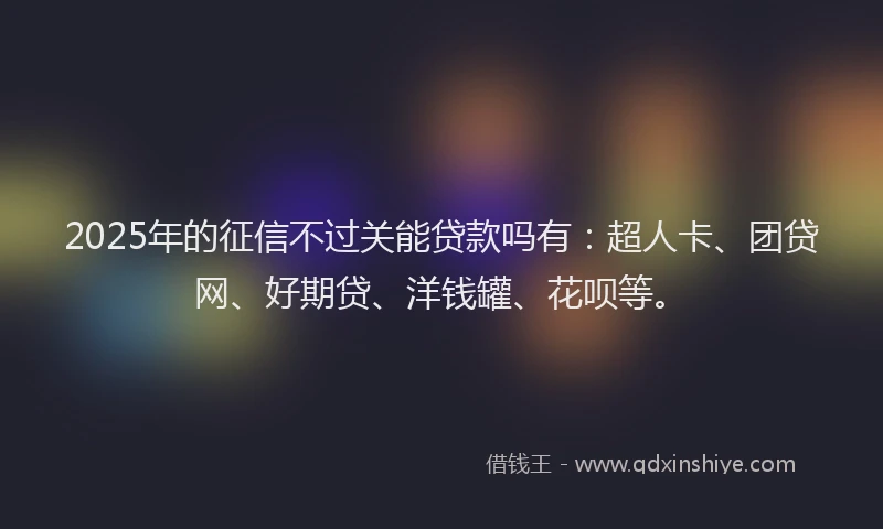 2025年的征信不过关能贷款吗有：超人卡、团贷网、好期贷、洋钱罐、花呗等。