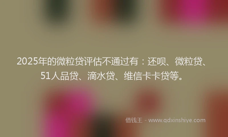 2025年的微粒贷评估不通过有：还呗、微粒贷、51人品贷、滴水贷、维信卡卡贷等。