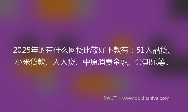 2025年的有什么网贷比较好下款有：51人品贷、小米贷款、人人贷、中原消费金融、分期乐等。