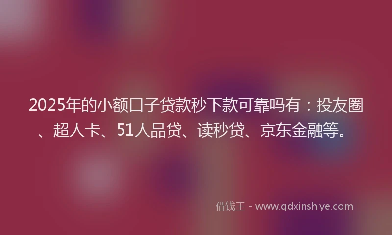 2025年的小额口子贷款秒下款可靠吗有：投友圈、超人卡、51人品贷、读秒贷、京东金融等。