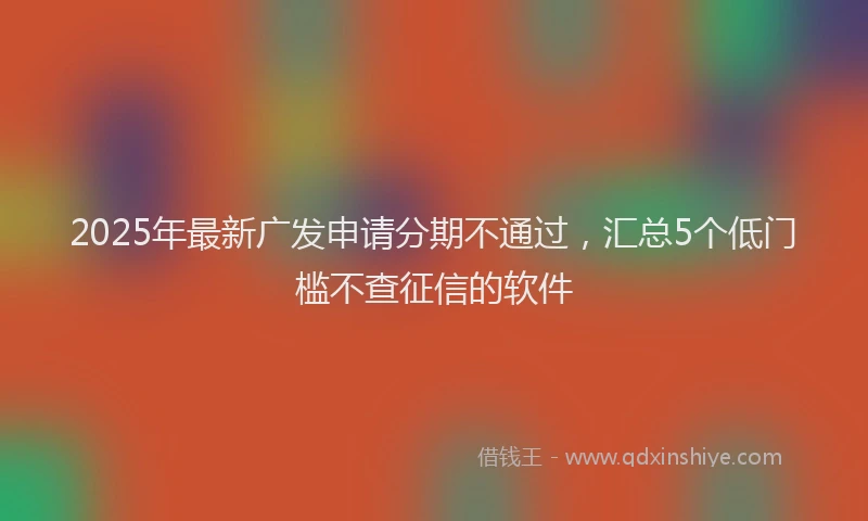 2025年最新广发申请分期不通过，汇总5个低门槛不查征信的软件