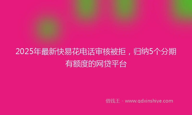 2025年最新快易花电话审核被拒，归纳5个分期有额度的网贷平台