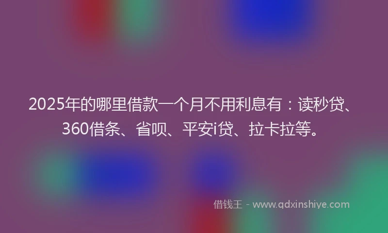 2025年的哪里借款一个月不用利息有：读秒贷、360借条、省呗、平安i贷、拉卡拉等。