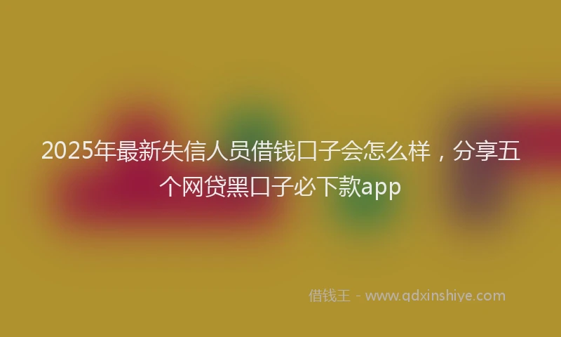 2025年最新失信人员借钱口子会怎么样，分享五个网贷黑口子必下款app