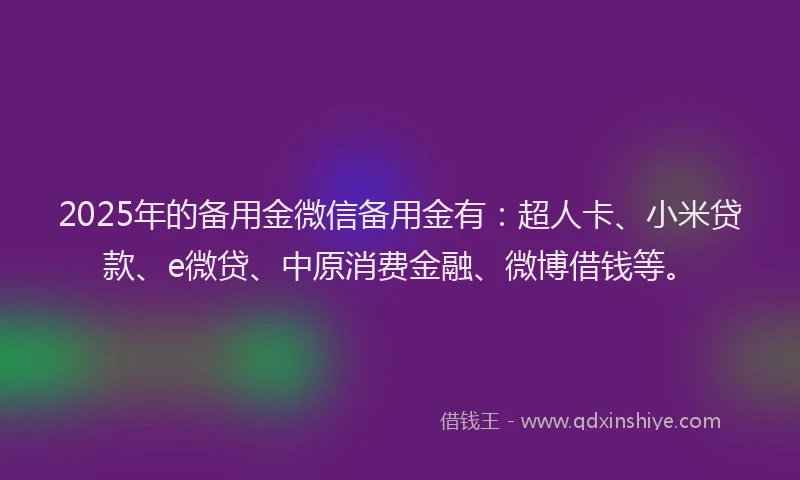 2025年的备用金微信备用金有：超人卡、小米贷款、e微贷、中原消费金融、微博借钱等。