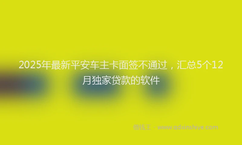2025年最新平安车主卡面签不通过，汇总5个12月独家贷款的软件