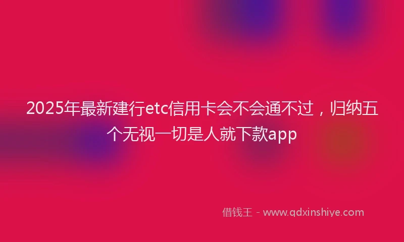 2025年最新建行etc信用卡会不会通不过，归纳五个无视一切是人就下款app