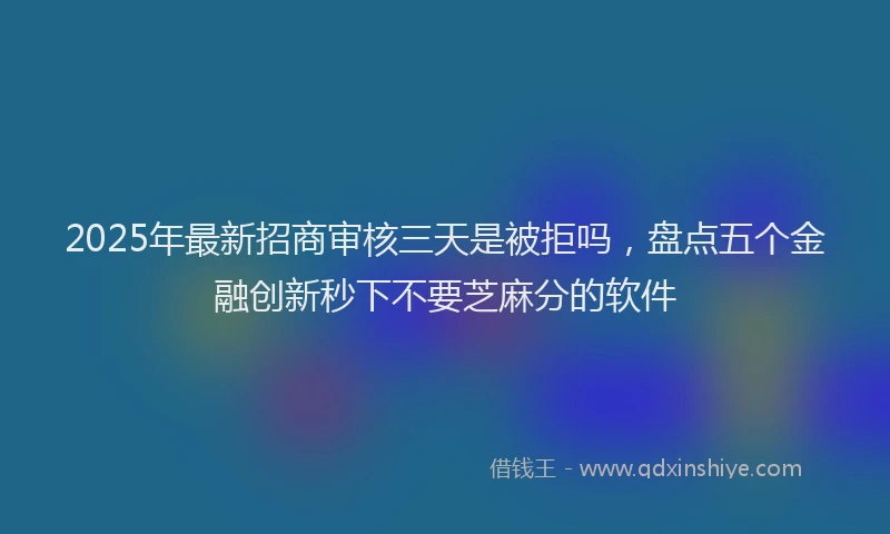 2025年最新招商审核三天是被拒吗，盘点五个金融创新秒下不要芝麻分的软件
